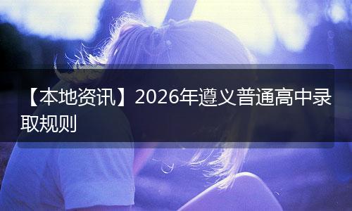 【本地资讯】2026年遵义普通高中录取规则
