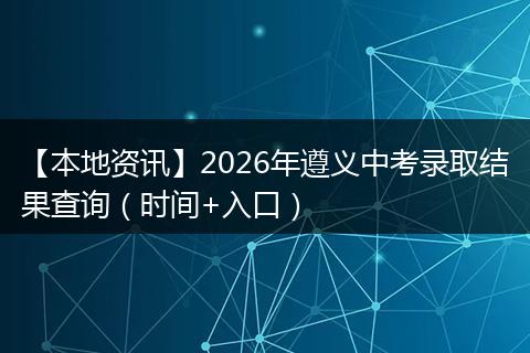 【本地资讯】2026年遵义中考录取结果查询（时间+入口）