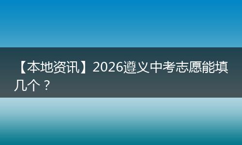 【本地资讯】2026遵义中考志愿能填几个？