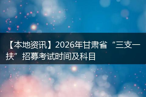 【本地资讯】2026年甘肃省“三支一扶”招募考试时间及科目