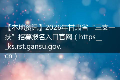 【本地资讯】2026年甘肃省“三支一扶”招募报名入口官网（https___ks.rst.gansu.gov.cn）