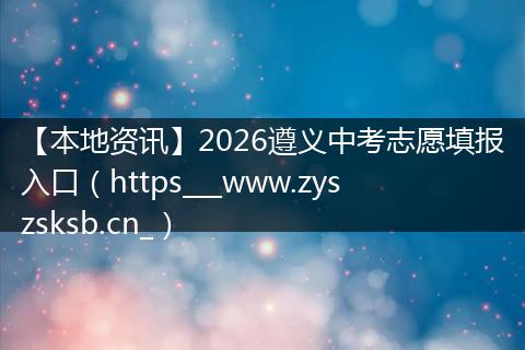 【本地资讯】2026遵义中考志愿填报入口（https___www.zyszsksb.cn_）
