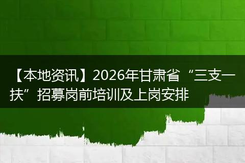 【本地资讯】2026年甘肃省“三支一扶”招募岗前培训及上岗安排