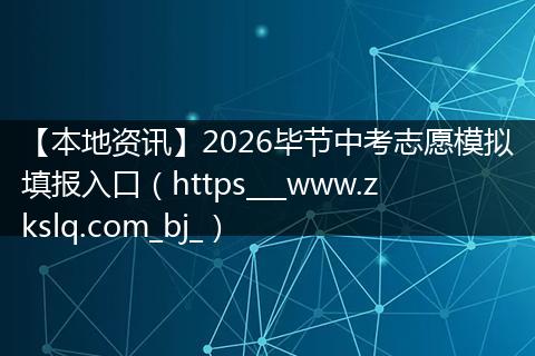 【本地资讯】2026毕节中考志愿模拟填报入口（https___www.zkslq.com_bj_）