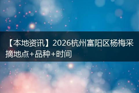 【本地资讯】2026杭州富阳区杨梅采摘地点+品种+时间