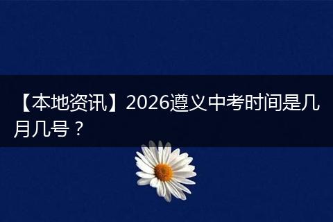 【本地资讯】2026遵义中考时间是几月几号？