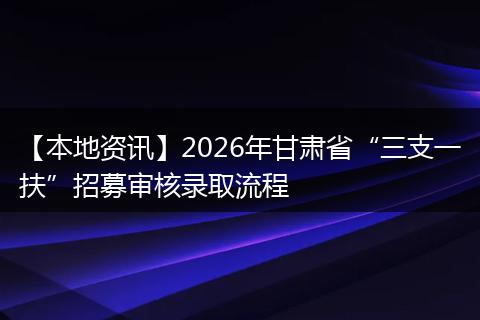 【本地资讯】2026年甘肃省“三支一扶”招募审核录取流程
