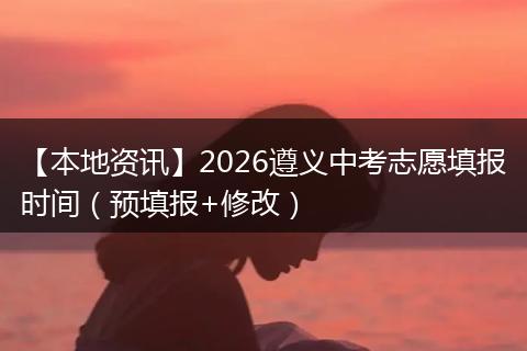 【本地资讯】2026遵义中考志愿填报时间（预填报+修改）