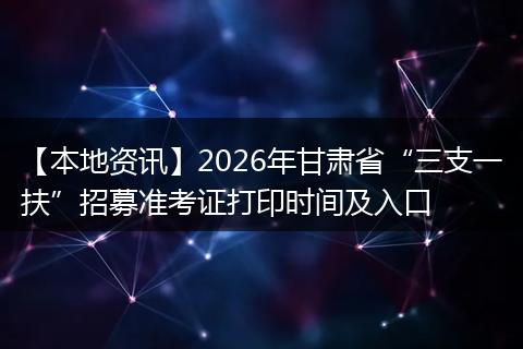 【本地资讯】2026年甘肃省“三支一扶”招募准考证打印时间及入口