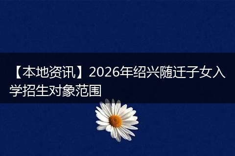 【本地资讯】2026年绍兴随迁子女入学招生对象范围