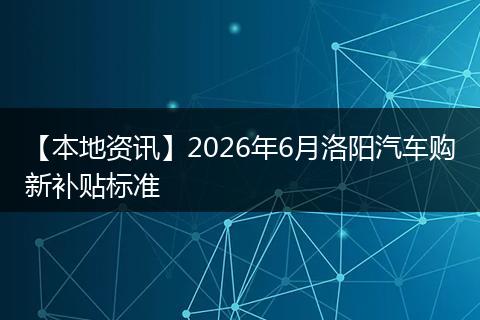 【本地资讯】2026年6月洛阳汽车购新补贴标准