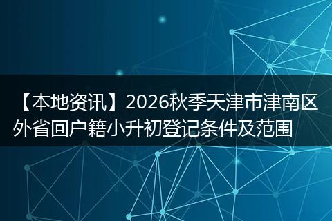 【本地资讯】2026秋季天津市津南区外省回户籍小升初登记条件及范围