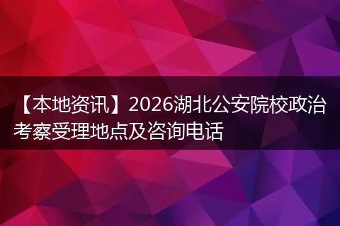 【本地资讯】2026湖北公安院校政治考察受理地点及咨询电话