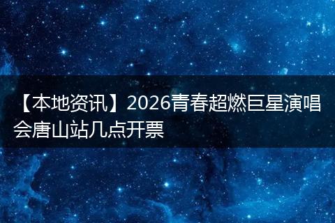 【本地资讯】2026青春超燃巨星演唱会唐山站几点开票