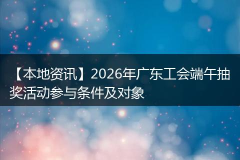 【本地资讯】2026年广东工会端午抽奖活动参与条件及对象