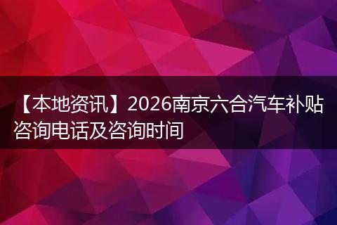 【本地资讯】2026南京六合汽车补贴咨询电话及咨询时间