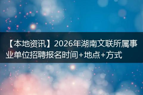 【本地资讯】2026年湖南文联所属事业单位招聘报名时间+地点+方式