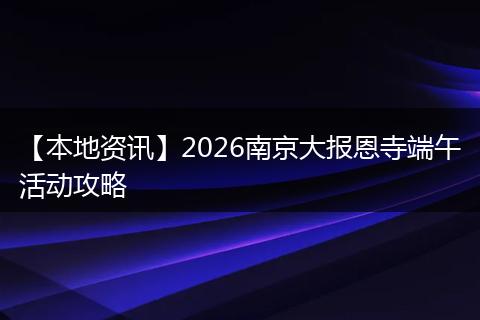 【本地资讯】2026南京大报恩寺端午活动攻略