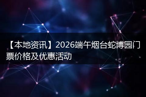 【本地资讯】2026端午烟台蛇博园门票价格及优惠活动