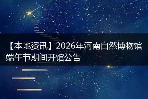 【本地资讯】2026年河南自然博物馆端午节期间开馆公告