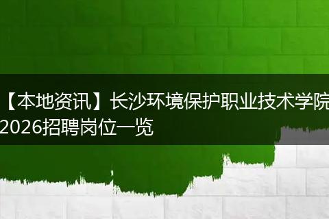【本地资讯】长沙环境保护职业技术学院2026招聘岗位一览