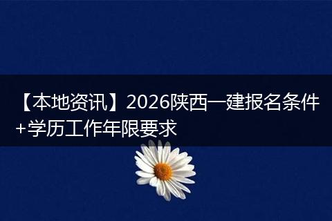 【本地资讯】2026陕西一建报名条件+学历工作年限要求