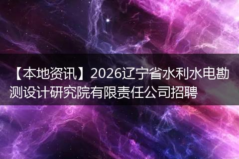 【本地资讯】2026辽宁省水利水电勘测设计研究院有限责任公司招聘