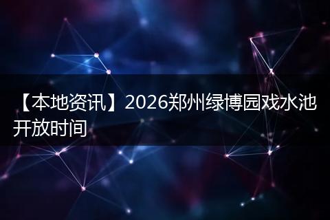 【本地资讯】2026郑州绿博园戏水池开放时间