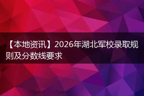 【本地资讯】2026年湖北军校录取规则及分数线要求