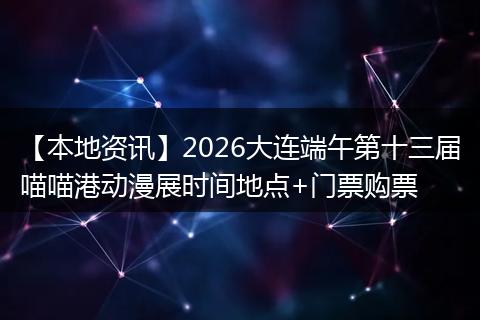 【本地资讯】2026大连端午第十三届喵喵港动漫展时间地点+门票购票