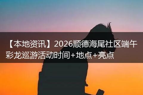 【本地资讯】2026顺德海尾社区端午彩龙巡游活动时间+地点+亮点