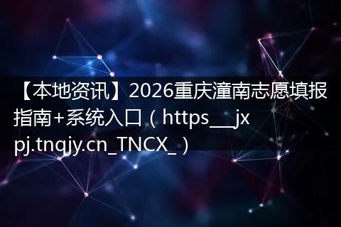 【本地资讯】2026重庆潼南志愿填报指南+系统入口（https___jxpj.tnqjy.cn_TNCX_）