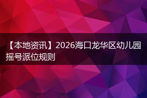 【本地资讯】2026海口龙华区幼儿园摇号派位规则