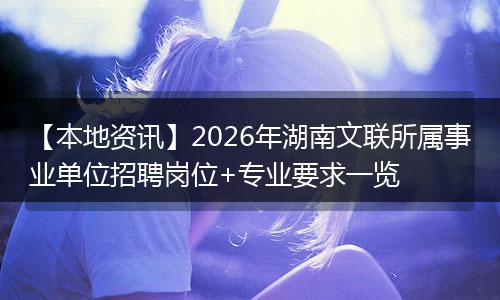 【本地资讯】2026年湖南文联所属事业单位招聘岗位+专业要求一览