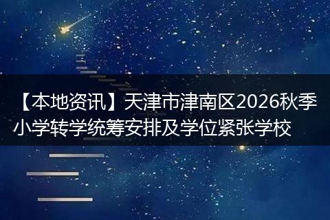 【本地资讯】天津市津南区2026秋季小学转学统筹安排及学位紧张学校