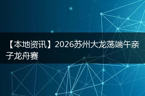 【本地资讯】2026苏州大龙荡端午亲子龙舟赛