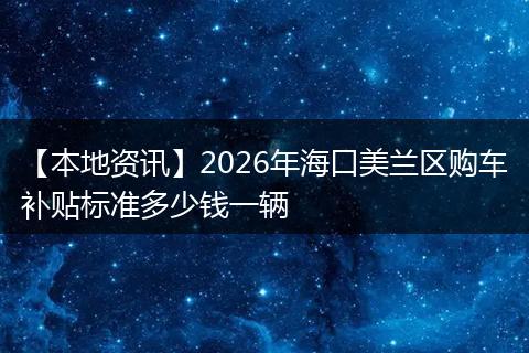 【本地资讯】2026年海口美兰区购车补贴标准多少钱一辆