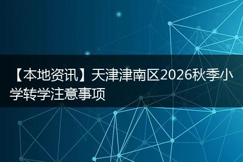 【本地资讯】天津津南区2026秋季小学转学注意事项