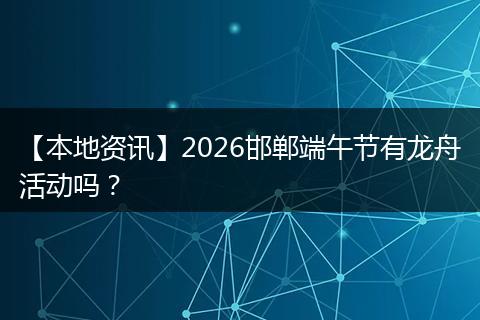 【本地资讯】2026邯郸端午节有龙舟活动吗？
