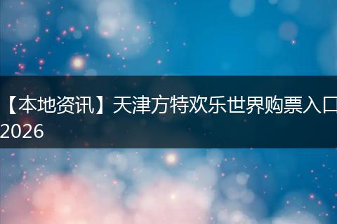 【本地资讯】天津方特欢乐世界购票入口2026