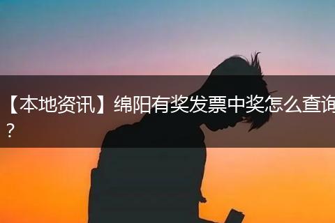【本地资讯】绵阳有奖发票中奖怎么查询？