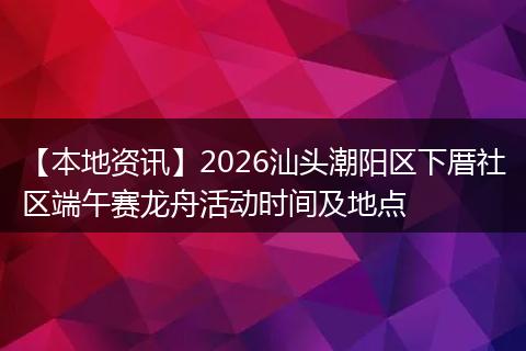 【本地资讯】2026汕头潮阳区下厝社区端午赛龙舟活动时间及地点