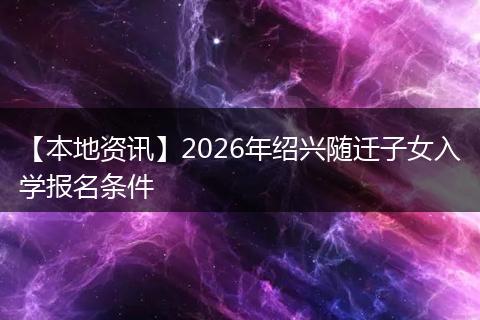 【本地资讯】2026年绍兴随迁子女入学报名条件