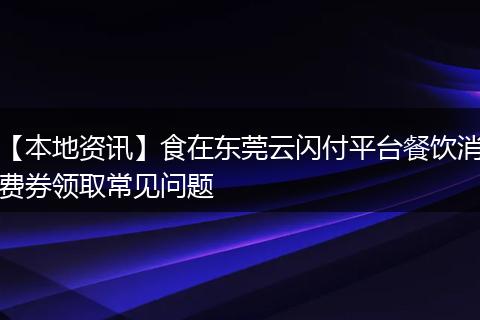 【本地资讯】食在东莞云闪付平台餐饮消费券领取常见问题