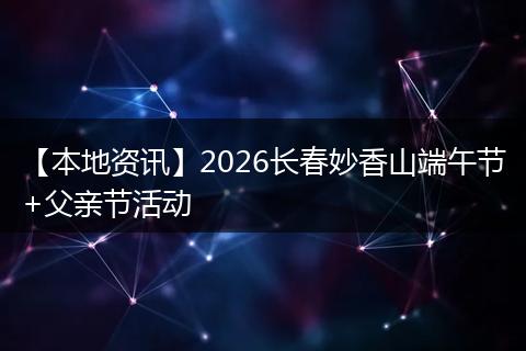 【本地资讯】2026长春妙香山端午节+父亲节活动