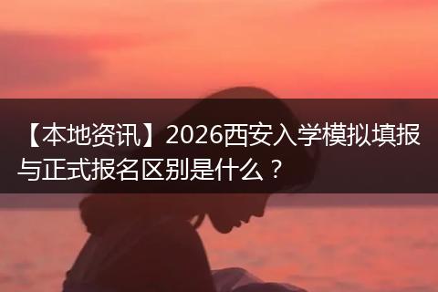 【本地资讯】2026西安入学模拟填报与正式报名区别是什么？