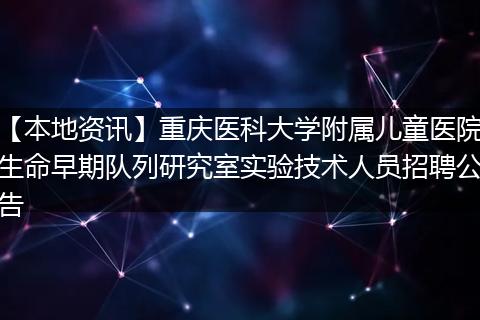 【本地资讯】重庆医科大学附属儿童医院生命早期队列研究室实验技术人员招聘公告