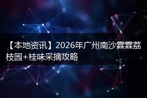 【本地资讯】2026年广州南沙霖霖荔枝园+桂味采摘攻略