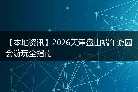 【本地资讯】2026天津盘山端午游园会游玩全指南