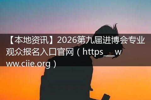 【本地资讯】2026第九届进博会专业观众报名入口官网（https___www.ciie.org）